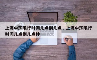 上海中环限行时间几点到几点，上海中环限行时间几点到几点钟