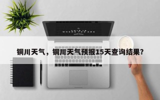 铜川天气，铜川天气预报15天查询结果？