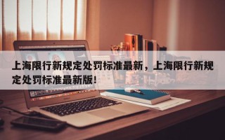 上海限行新规定处罚标准最新，上海限行新规定处罚标准最新版！