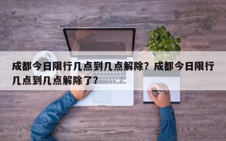 成都今日限行几点到几点解除？成都今日限行几点到几点解除了？