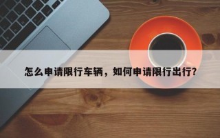 怎么申请限行车辆，如何申请限行出行？