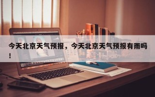 今天北京天气预报，今天北京天气预报有雨吗！