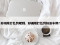 郑州限行处罚规则，郑州限行处罚标准车牌？