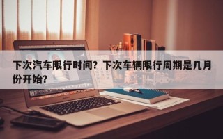 下次汽车限行时间？下次车辆限行周期是几月份开始？
