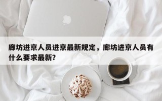 廊坊进京人员进京最新规定，廊坊进京人员有什么要求最新？