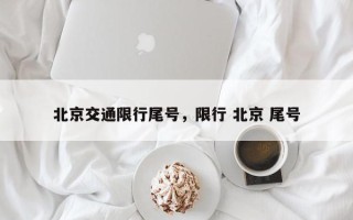 北京交通限行尾号，限行 北京 尾号