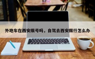 外地车在西安限号吗，自驾去西安限行怎么办