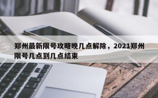 郑州最新限号攻略晚几点解除，2021郑州限号几点到几点结束