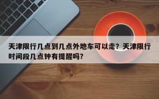天津限行几点到几点外地车可以走？天津限行时间段几点钟有提醒吗？