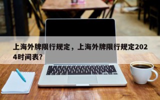 上海外牌限行规定，上海外牌限行规定2024时间表？