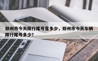 郑州市今天限行尾号是多少，郑州市今天车辆限行尾号多少？