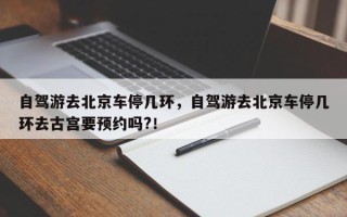 自驾游去北京车停几环，自驾游去北京车停几环去古宫要预约吗?！
