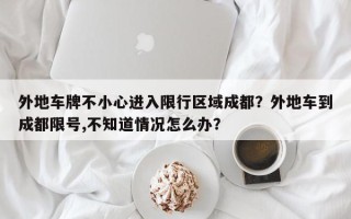 外地车牌不小心进入限行区域成都？外地车到成都限号,不知道情况怎么办？
