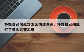 怀疑自己闯红灯怎么快速查询，怀疑自己闯红灯了多久能查出来