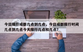 今日限行成都几点到几点，今日成都限行时间几点到几点今天限行几点和几点？