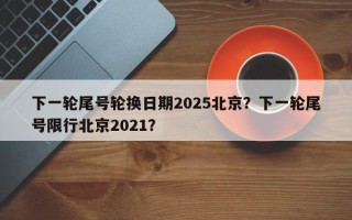 下一轮尾号轮换日期2025北京？下一轮尾号限行北京2021？