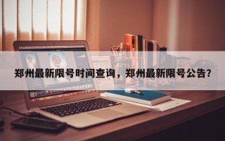 郑州最新限号时间查询，郑州最新限号公告？