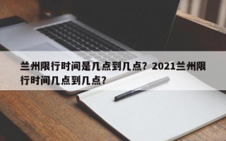 兰州限行时间是几点到几点？2021兰州限行时间几点到几点？