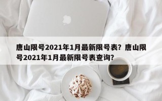 唐山限号2021年1月最新限号表？唐山限号2021年1月最新限号表查询？