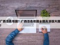 广西百色地图？广西百色地图全图高清版大图？