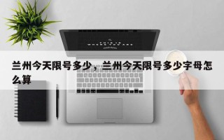 兰州今天限号多少，兰州今天限号多少字母怎么算