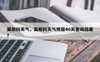 莫斯科天气，莫斯科天气预报40天查询结果？