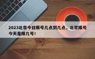 2023北京今日限号几点到几点，北京限号今天是限几号！