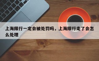 上海限行一定会被处罚吗，上海限行走了会怎么处理