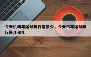 今天机动车尾号限行是多少，今天汽车尾号限行是几和几