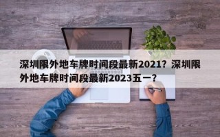 深圳限外地车牌时间段最新2021？深圳限外地车牌时间段最新2023五一？