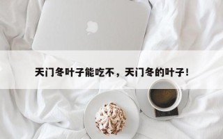 天门冬叶子能吃不，天门冬的叶子！