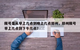 限号是从早上几点到晚上几点郑州，郑州限号早上几点到下午几点？