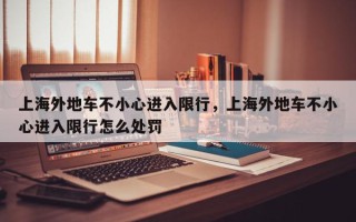 上海外地车不小心进入限行，上海外地车不小心进入限行怎么处罚
