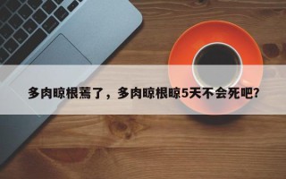 多肉晾根蔫了，多肉晾根晾5天不会死吧？