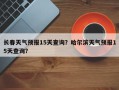 长春天气预报15天查询？哈尔滨天气预报15天查询？