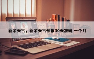 新余天气，新余天气预报30天准确 一个月