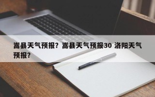 嵩县天气预报？嵩县天气预报30 洛阳天气预报？