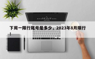 下周一限行尾号是多少，2023年8月限行！