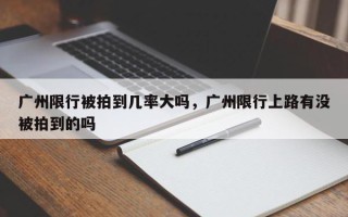 广州限行被拍到几率大吗，广州限行上路有没被拍到的吗