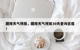 醴陵天气预报，醴陵天气预报30天查询百度！