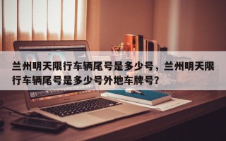 兰州明天限行车辆尾号是多少号，兰州明天限行车辆尾号是多少号外地车牌号？