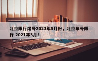北京限行尾号2023年5月份，北京车号限行 2021年3月！