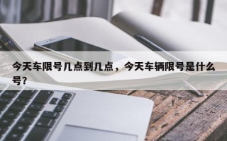 今天车限号几点到几点，今天车辆限号是什么号？