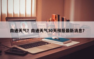 南通天气？南通天气30天预报最新消息？