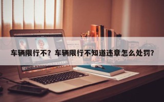 车辆限行不？车辆限行不知道违章怎么处罚？