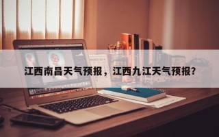 江西南昌天气预报，江西九江天气预报？