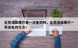 北京违反限行第一次免罚吗，北京违反限行一天会处罚几次！
