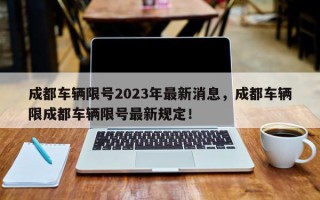 成都车辆限号2023年最新消息，成都车辆限成都车辆限号最新规定！
