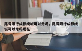 尾号限行成都绕城可以走吗，尾号限行成都绕城可以走吗现在！