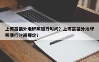 上海高架外地牌照限行时间？上海高架外地牌照限行时间规定？